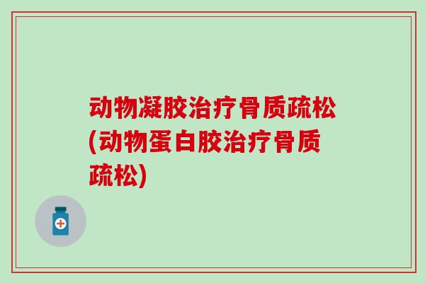 动物凝胶治疗骨质疏松(动物蛋白胶治疗骨质疏松)
