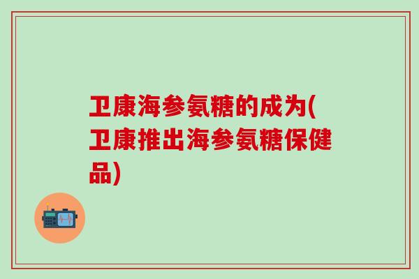 卫康海参氨糖的成为(卫康推出海参氨糖保健品)