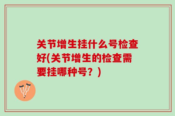 关节增生挂什么号检查好(关节增生的检查需要挂哪种号？)