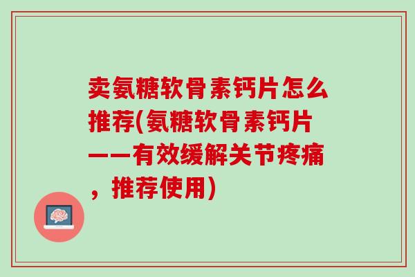 卖氨糖软骨素钙片怎么推荐(氨糖软骨素钙片——有效缓解关节疼痛，推荐使用)