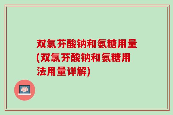 双氯芬酸钠和氨糖用量(双氯芬酸钠和氨糖用法用量详解)