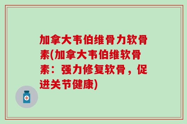 加拿大韦伯维骨力软骨素(加拿大韦伯维软骨素：强力修复软骨，促进关节健康)