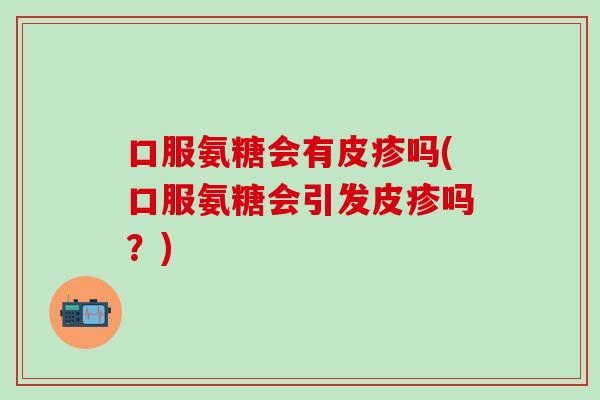 口服氨糖会有皮疹吗(口服氨糖会引发皮疹吗？)