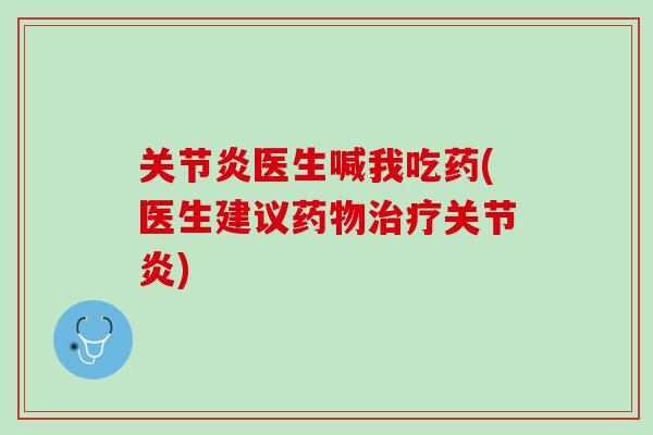 关节炎医生喊我吃药(医生建议药物治疗关节炎)