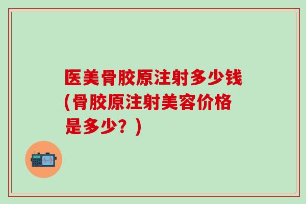医美骨胶原注射多少钱(骨胶原注射美容价格是多少？)