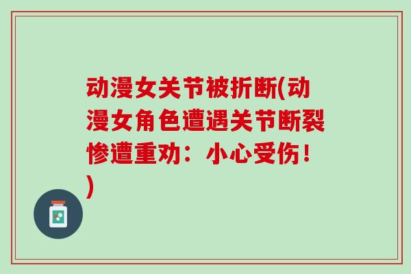 动漫女关节被折断(动漫女角色遭遇关节断裂惨遭重劝：小心受伤！)