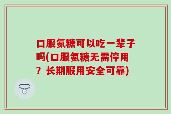 口服氨糖可以吃一辈子吗(口服氨糖无需停用？长期服用安全可靠)