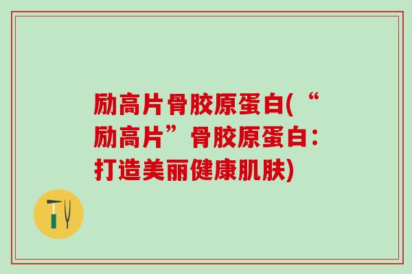 励高片骨胶原蛋白(“励高片”骨胶原蛋白：打造美丽健康肌肤)