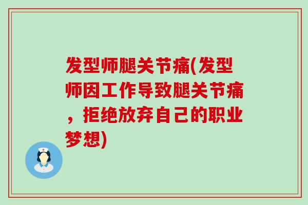 发型师腿关节痛(发型师因工作导致腿关节痛，拒绝放弃自己的职业梦想)