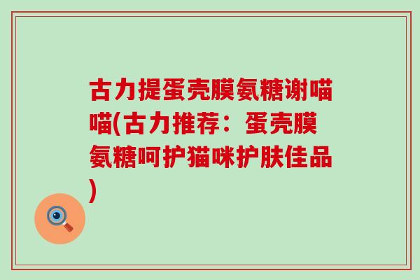 古力提蛋壳膜氨糖谢喵喵(古力推荐：蛋壳膜氨糖呵护猫咪护肤佳品)