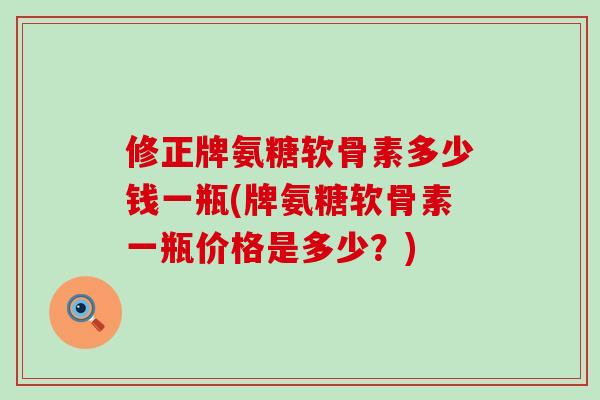 修正牌氨糖软骨素多少钱一瓶(牌氨糖软骨素一瓶价格是多少？)