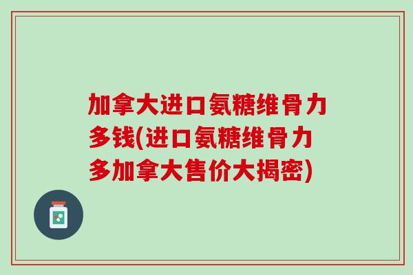加拿大进口氨糖维骨力多钱(进口氨糖维骨力多加拿大售价大揭密)