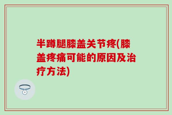 半蹲腿膝盖关节疼(膝盖疼痛可能的原因及治疗方法)
