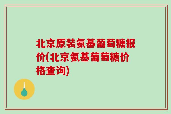 北京原装氨基葡萄糖报价(北京氨基葡萄糖价格查询)