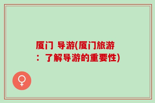 厦门 导游(厦门旅游：了解导游的重要性)