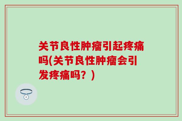 关节良性肿瘤引起疼痛吗(关节良性肿瘤会引发疼痛吗？)