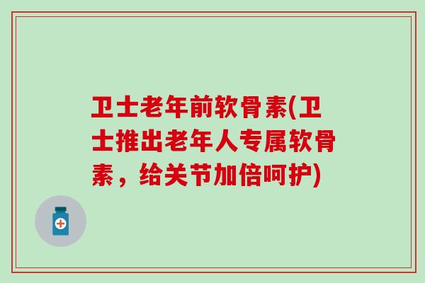 卫士老年前软骨素(卫士推出老年人专属软骨素，给关节加倍呵护)