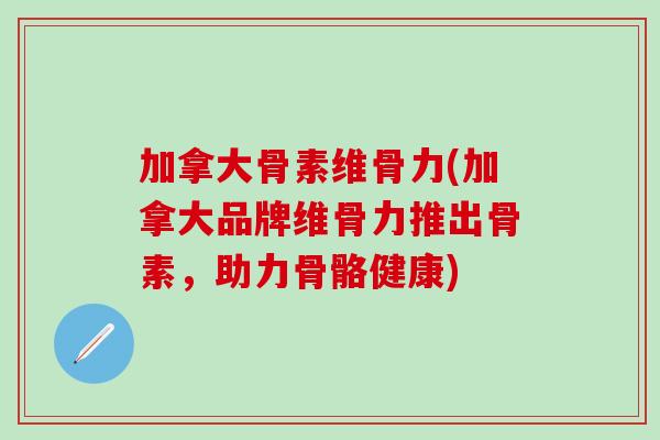 加拿大骨素维骨力(加拿大品牌维骨力推出骨素，助力骨骼健康)