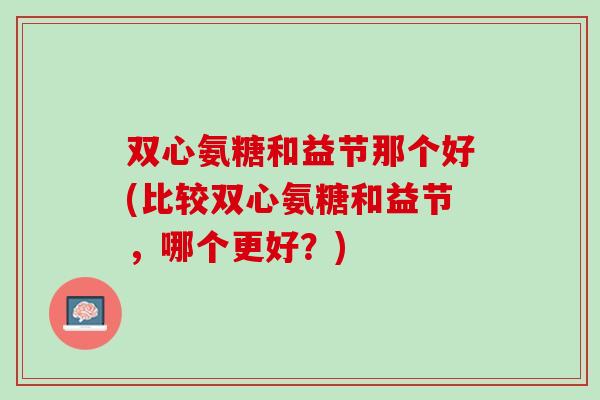 双心氨糖和益节那个好(比较双心氨糖和益节，哪个更好？)