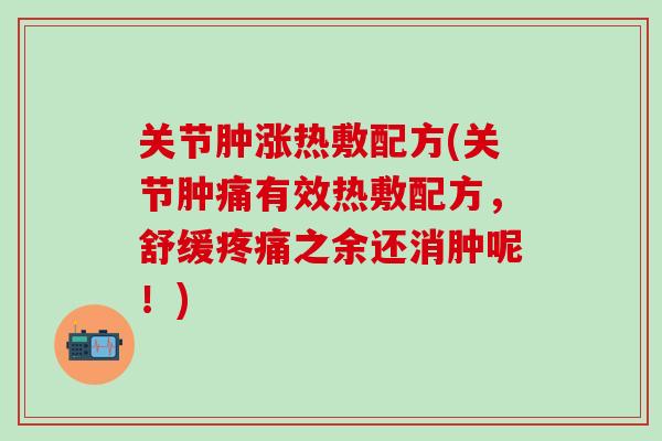 关节肿涨热敷配方(关节肿痛有效热敷配方，舒缓疼痛之余还消肿呢！)