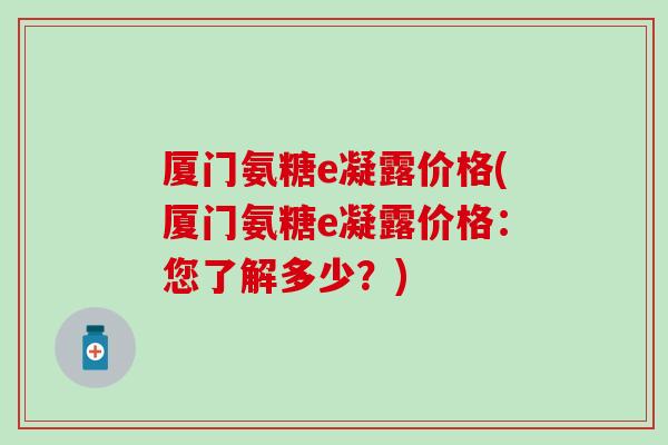 厦门氨糖e凝露价格(厦门氨糖e凝露价格：您了解多少？)