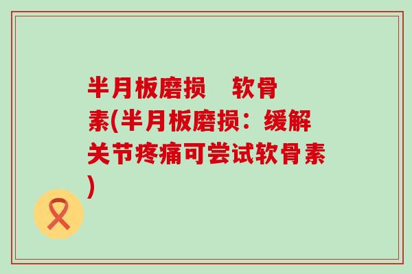 半月板磨损   软骨素(半月板磨损：缓解关节疼痛可尝试软骨素)