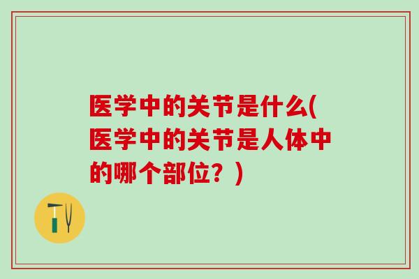 医学中的关节是什么(医学中的关节是人体中的哪个部位？)