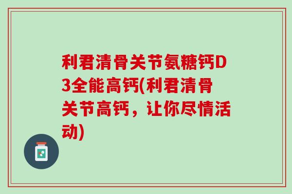 利君清骨关节氨糖钙D3全能高钙(利君清骨关节高钙，让你尽情活动)