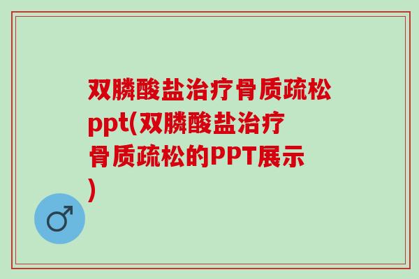 双膦酸盐治疗骨质疏松ppt(双膦酸盐治疗骨质疏松的PPT展示)