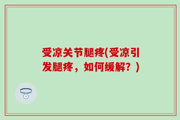 受凉关节腿疼(受凉引发腿疼，如何缓解？)