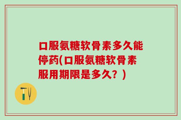 口服氨糖软骨素多久能停药(口服氨糖软骨素服用期限是多久？)