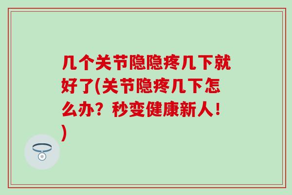 几个关节隐隐疼几下就好了(关节隐疼几下怎么办？秒变健康新人！)