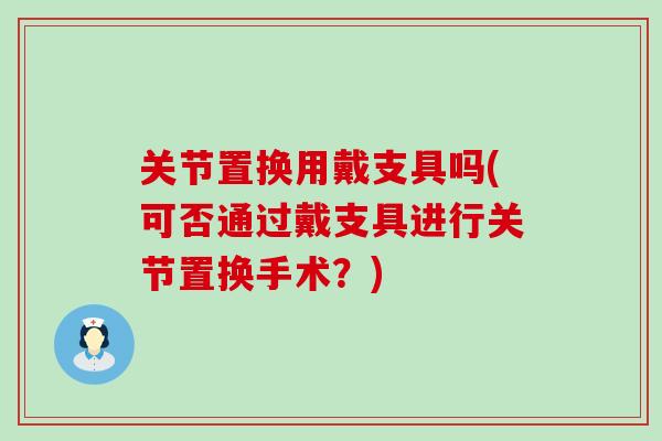 关节置换用戴支具吗(可否通过戴支具进行关节置换手术？)