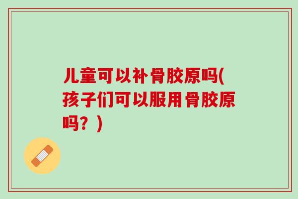 儿童可以补骨胶原吗(孩子们可以服用骨胶原吗？)