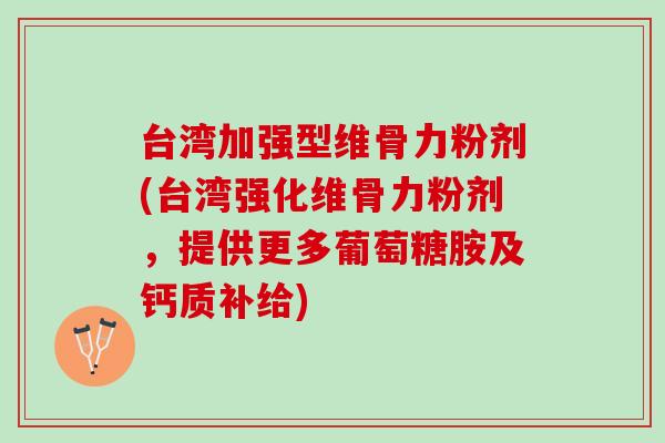 台湾加强型维骨力粉剂(台湾强化维骨力粉剂，提供更多葡萄糖胺及钙质补给)