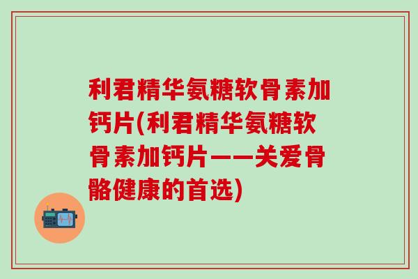 利君精华氨糖软骨素加钙片(利君精华氨糖软骨素加钙片——关爱骨骼健康的首选)