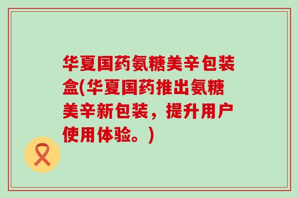 华夏国药氨糖美辛包装盒(华夏国药推出氨糖美辛新包装，提升用户使用体验。)