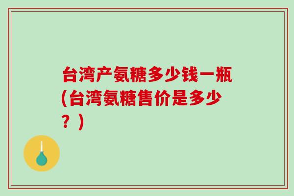 台湾产氨糖多少钱一瓶(台湾氨糖售价是多少？)