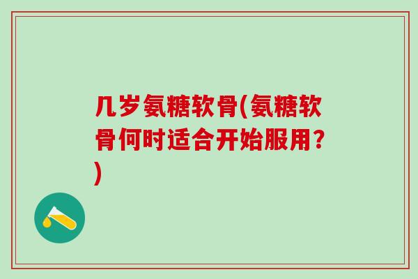 几岁氨糖软骨(氨糖软骨何时适合开始服用？)