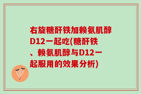 右旋糖酐铁加赖氨肌醇D12一起吃(糖酐铁、赖氨肌醇与D12一起服用的效果分析)