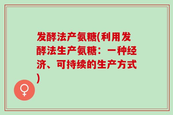 发酵法产氨糖(利用发酵法生产氨糖：一种经济、可持续的生产方式)