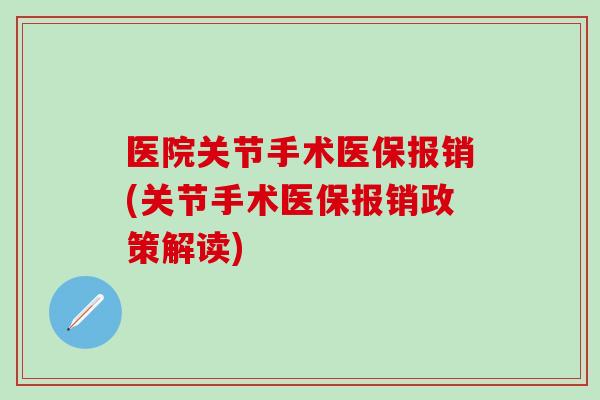 医院关节手术医保报销(关节手术医保报销政策解读)