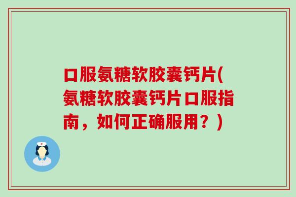 口服氨糖软胶囊钙片(氨糖软胶囊钙片口服指南，如何正确服用？)