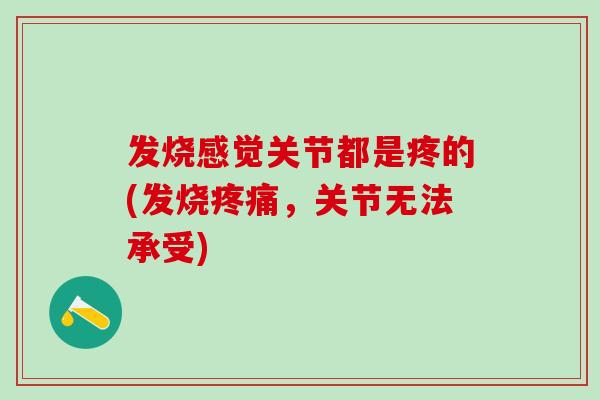 发烧感觉关节都是疼的(发烧疼痛，关节无法承受)