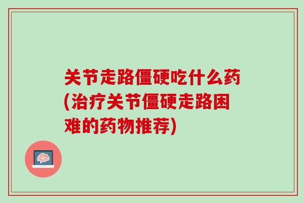 关节走路僵硬吃什么药(治疗关节僵硬走路困难的药物推荐)