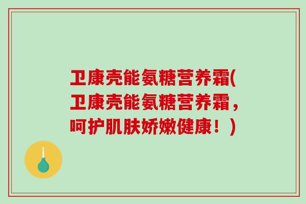 卫康壳能氨糖营养霜(卫康壳能氨糖营养霜，呵护肌肤娇嫩健康！)