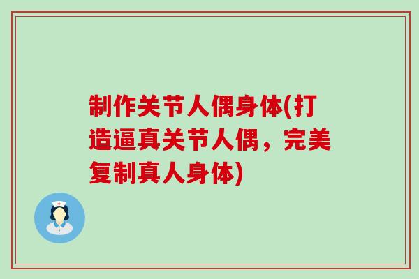 制作关节人偶身体(打造逼真关节人偶，完美复制真人身体)