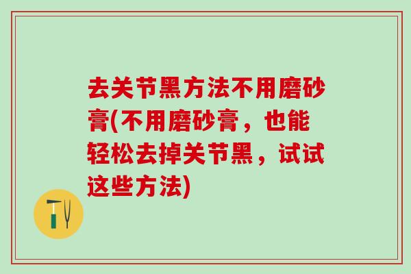 去关节黑方法不用磨砂膏(不用磨砂膏，也能轻松去掉关节黑，试试这些方法)