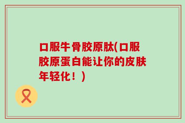 口服牛骨胶原肽(口服胶原蛋白能让你的皮肤年轻化！)