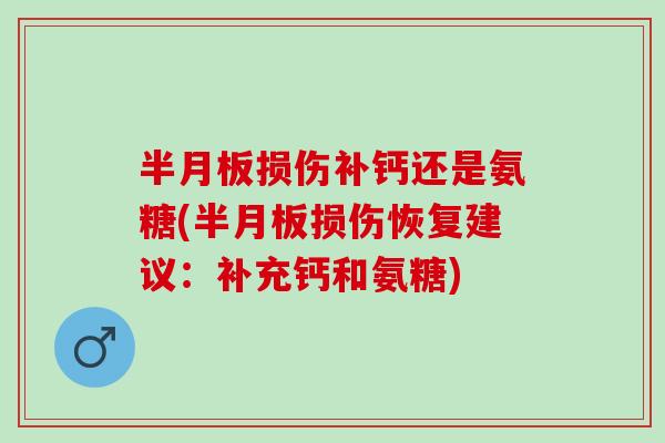 半月板损伤补钙还是氨糖(半月板损伤恢复建议：补充钙和氨糖)
